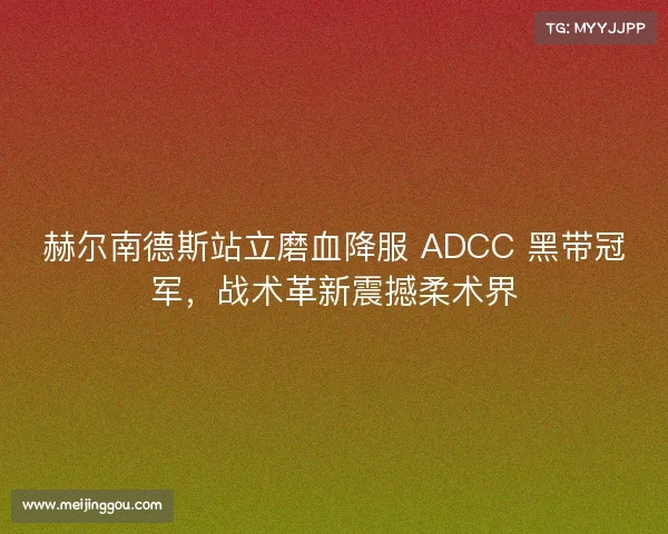 赫尔南德斯站立磨血降服 ADCC 黑带冠军，战术革新震撼柔术界